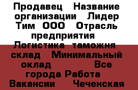 Продавец › Название организации ­ Лидер Тим, ООО › Отрасль предприятия ­ Логистика, таможня, склад › Минимальный оклад ­ 14 000 - Все города Работа » Вакансии   . Чеченская респ.